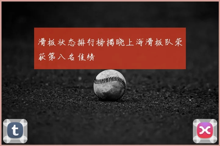 滑板状态排行榜揭晓上海滑板队荣获第八名佳绩