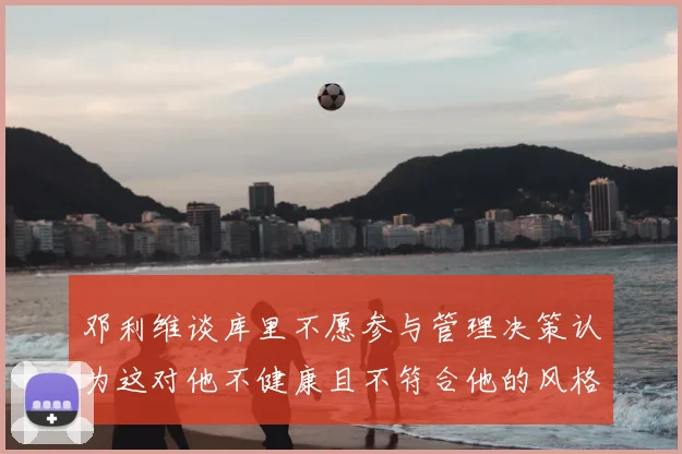邓利维谈库里不愿参与管理决策认为这对他不健康且不符合他的风格