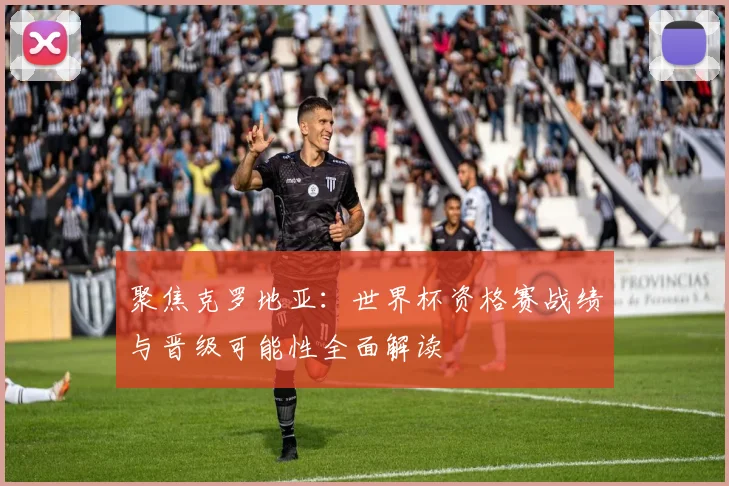 聚焦克罗地亚:世界杯资格赛战绩与晋级可能性全面解读