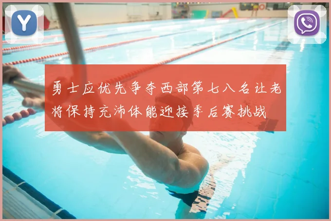 勇士应优先争夺西部第七八名让老将保持充沛体能迎接季后赛挑战
