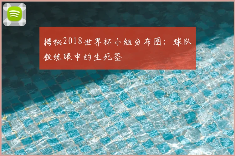 揭秘2018世界杯小组分布图:球队教练眼中的生死签