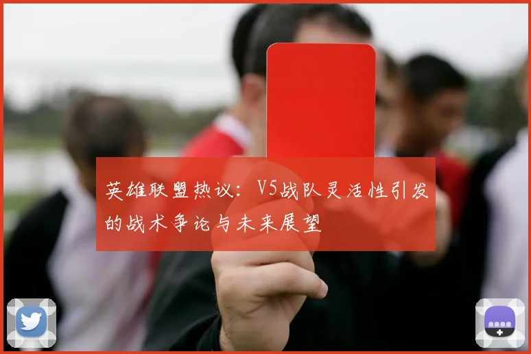 英雄联盟热议：V5战队灵活性引发的战术争论与未来展望