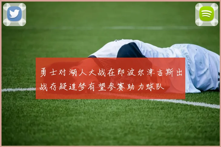勇士对湖人大战在即波尔津吉斯出战存疑追梦有望参赛助力球队