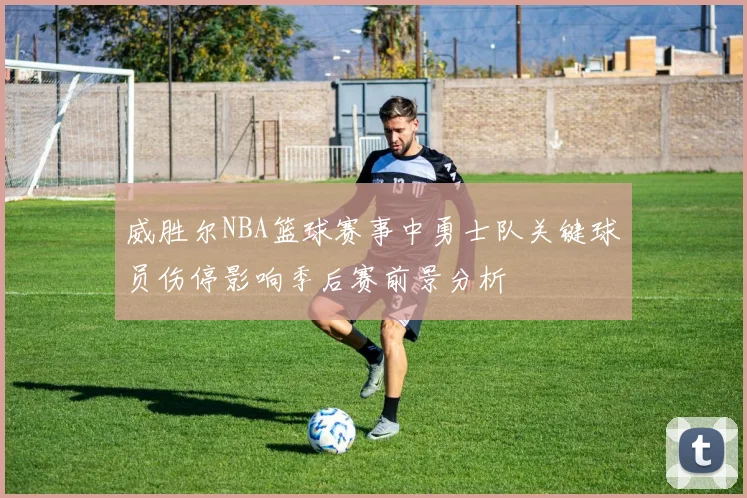 威胜尔NBA篮球赛事中勇士队关键球员伤停影响季后赛前景分析
