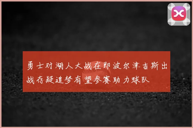 勇士对湖人大战在即波尔津吉斯出战存疑追梦有望参赛助力球队