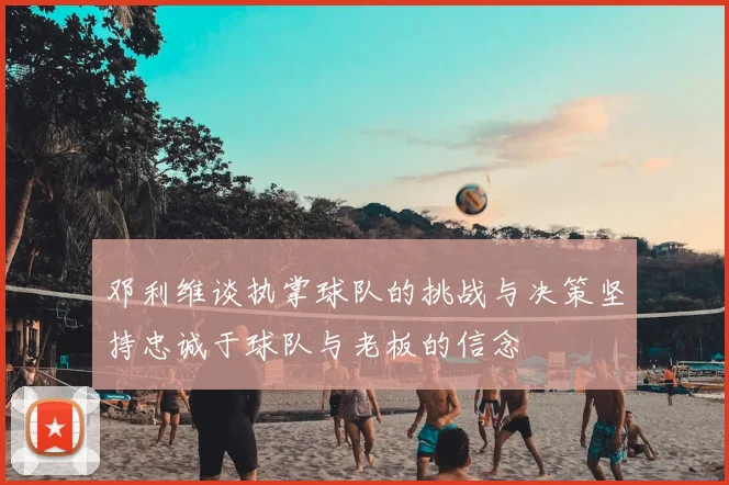 邓利维谈执掌球队的挑战与决策坚持忠诚于球队与老板的信念