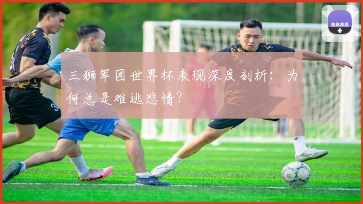 三狮军团世界杯表现深度剖析:为何总是难逃悲情?