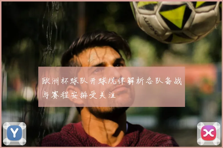 欧洲杯球队开球规律解析各队备战与赛程安排受关注