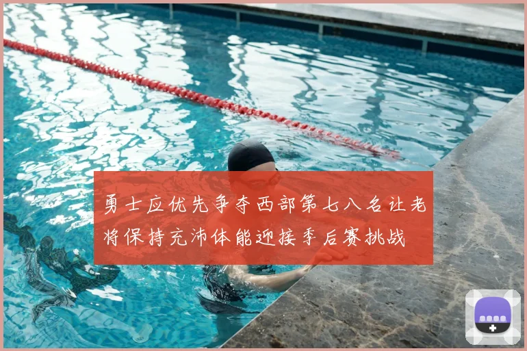 勇士应优先争夺西部第七八名让老将保持充沛体能迎接季后赛挑战
