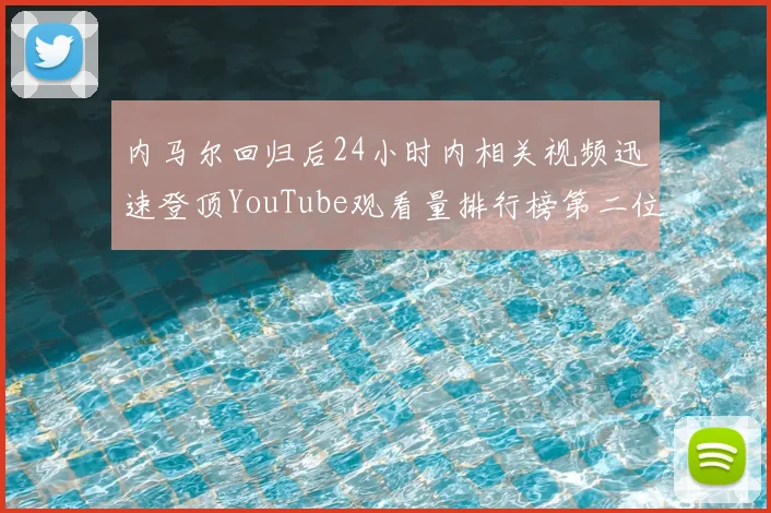 内马尔回归后24小时内相关视频迅速登顶YouTube观看量排行榜第二位