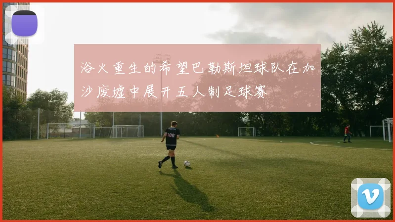 浴火重生的希望巴勒斯坦球队在加沙废墟中展开五人制足球赛