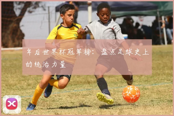 年后世界杯冠军榜：盘点足球史上的统治力量