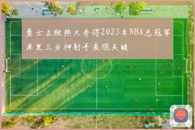 勇士击败热火夺得2023年NBA总冠军库里三分神射手表现关键