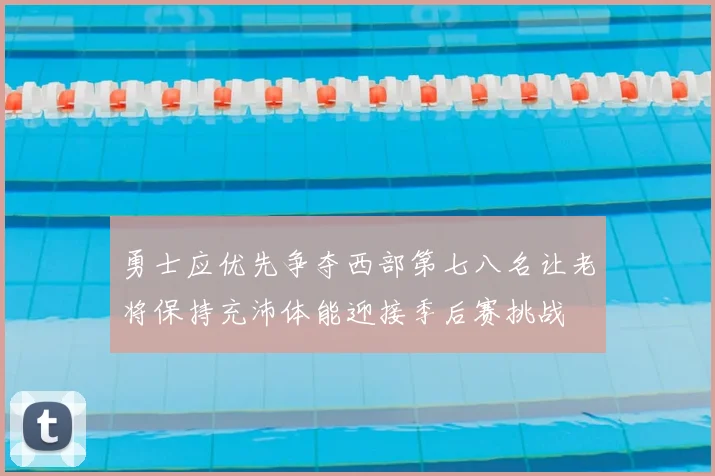 勇士应优先争夺西部第七八名让老将保持充沛体能迎接季后赛挑战