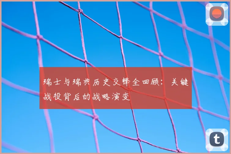 瑞士与瑞典历史交锋全回顾:关键战役背后的战略演变