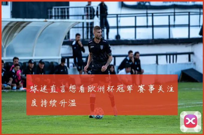 球迷直言想看欧洲杯冠军 赛事关注度持续升温