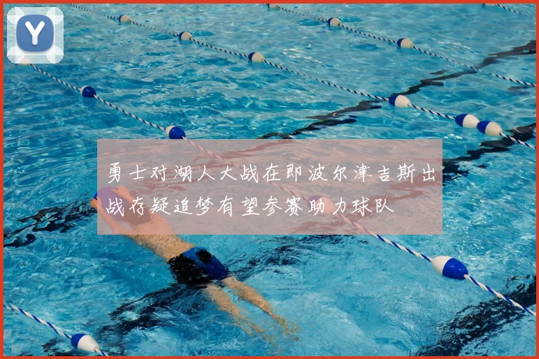 勇士对湖人大战在即波尔津吉斯出战存疑追梦有望参赛助力球队