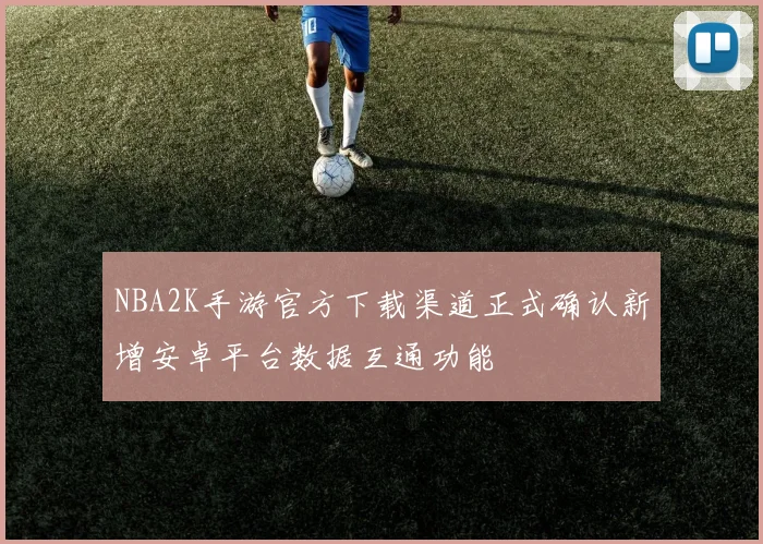 NBA2K手游官方下载渠道正式确认新增安卓平台数据互通功能
