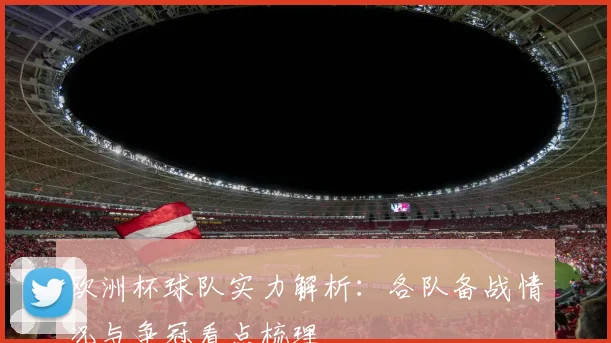 欧洲杯球队实力解析:各队备战情况与争冠看点梳理