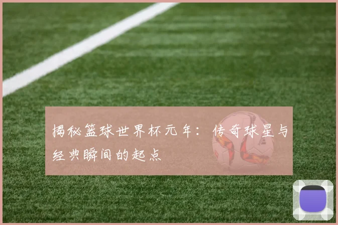 揭秘篮球世界杯元年：传奇球星与经典瞬间的起点