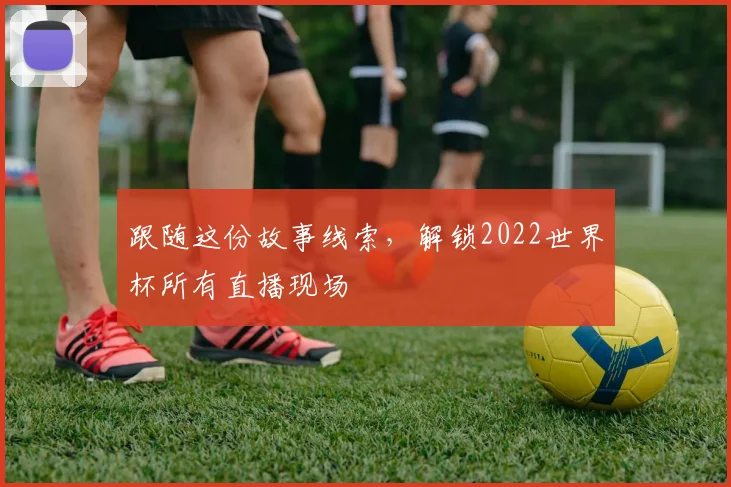跟随这份故事线索,解锁2022世界杯所有直播现场