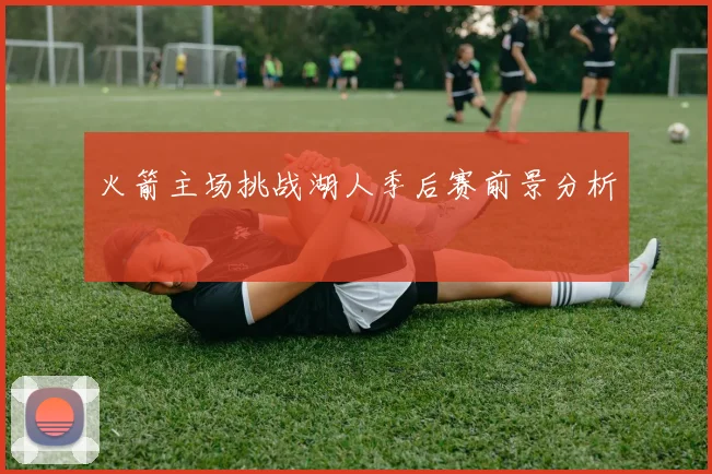 火箭主场挑战湖人季后赛前景分析