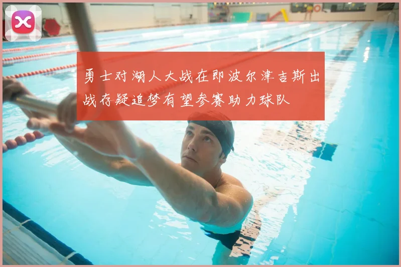 勇士对湖人大战在即波尔津吉斯出战存疑追梦有望参赛助力球队