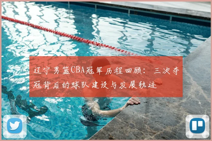 辽宁男篮CBA冠军历程回顾：三次夺冠背后的球队建设与发展轨迹
