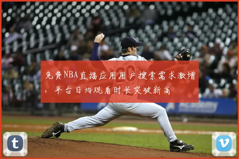 免费NBA直播应用用户搜索需求激增，平台日均观看时长突破新高