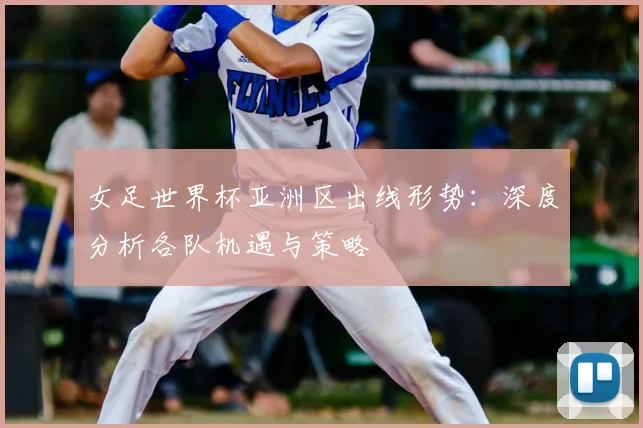女足世界杯亚洲区出线形势：深度分析各队机遇与策略
