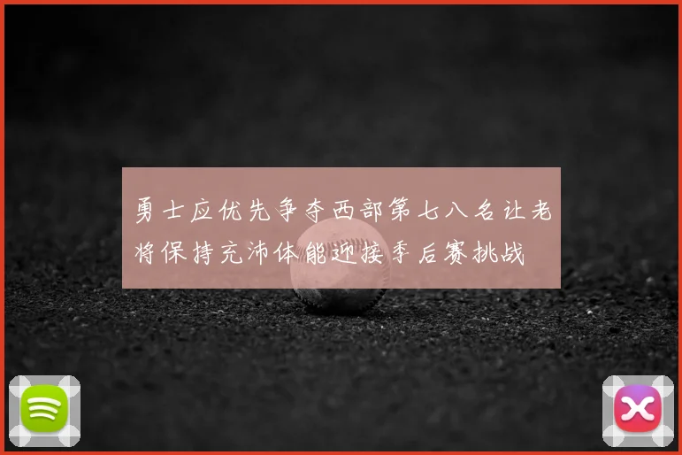 勇士应优先争夺西部第七八名让老将保持充沛体能迎接季后赛挑战