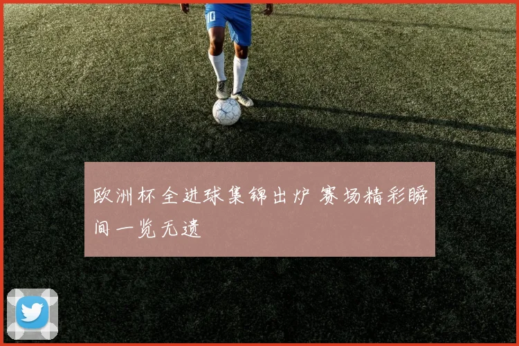 欧洲杯全进球集锦出炉 赛场精彩瞬间一览无遗