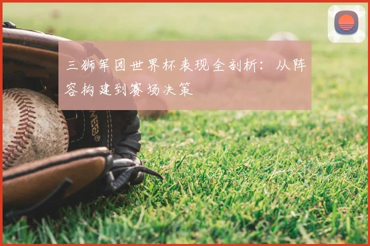 三狮军团世界杯表现全剖析:从阵容构建到赛场决策