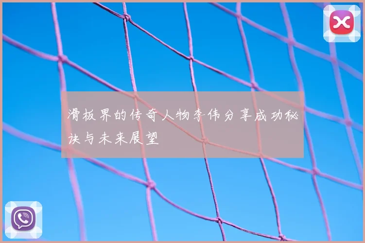 滑板界的传奇人物李伟分享成功秘诀与未来展望