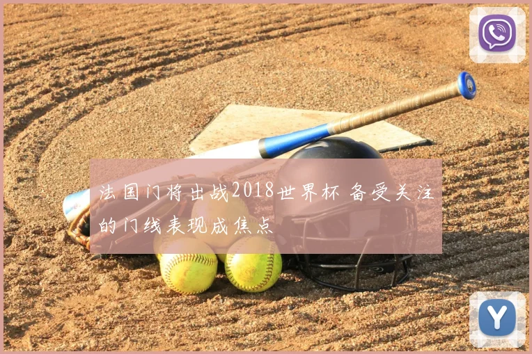 法国门将出战2018世界杯 备受关注的门线表现成焦点