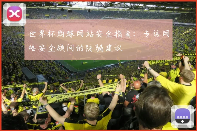 世界杯购球网站安全指南：专访网络安全顾问的防骗建议