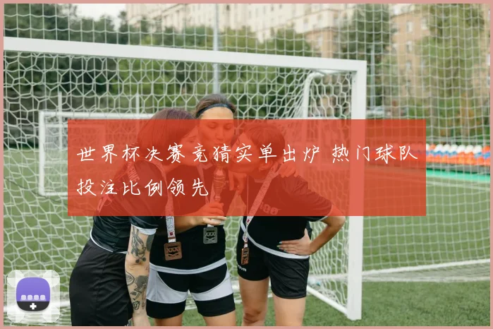 世界杯决赛竞猜实单出炉 热门球队投注比例领先