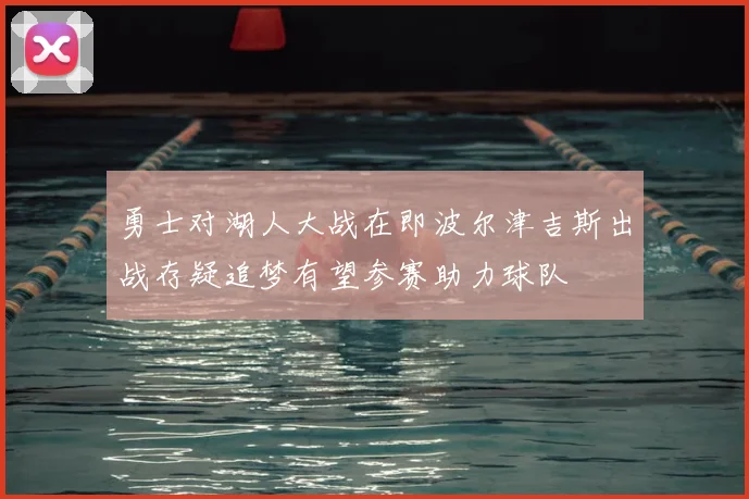 勇士对湖人大战在即波尔津吉斯出战存疑追梦有望参赛助力球队