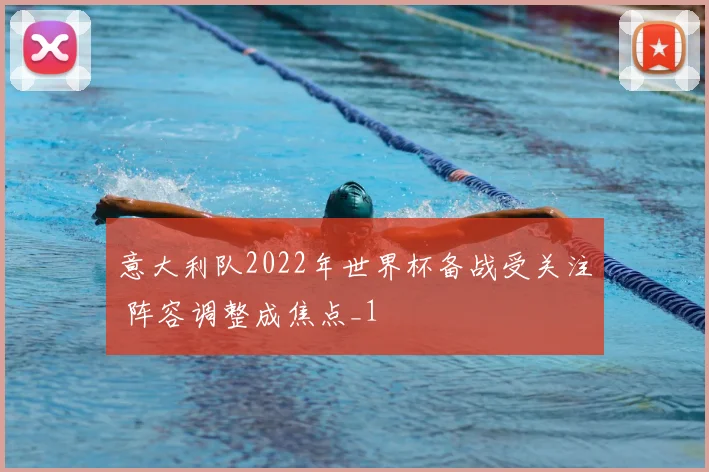 意大利队2022年世界杯备战受关注 阵容调整成焦点_1