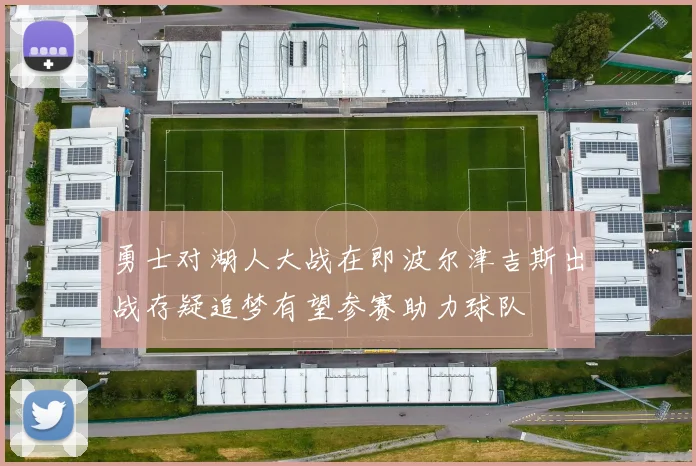 勇士对湖人大战在即波尔津吉斯出战存疑追梦有望参赛助力球队