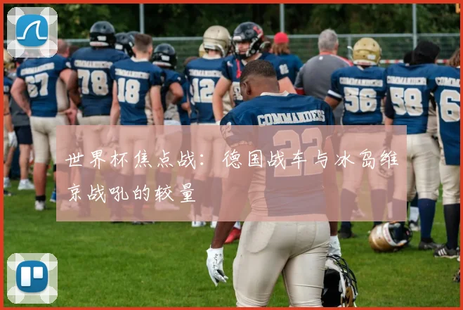 世界杯焦点战:德国战车与冰岛维京战吼的较量