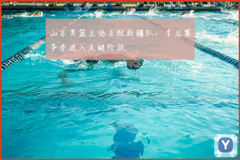 山东男篮主场击败新疆队，季后赛争夺进入关键阶段