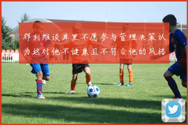 邓利维谈库里不愿参与管理决策认为这对他不健康且不符合他的风格