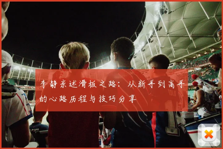 李静亲述滑板之路:从新手到高手的心路历程与技巧分享