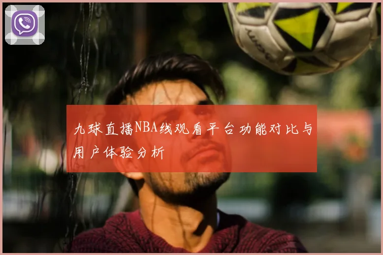 九球直播NBA线观看平台功能对比与用户体验分析