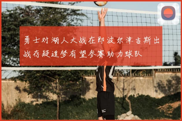 勇士对湖人大战在即波尔津吉斯出战存疑追梦有望参赛助力球队