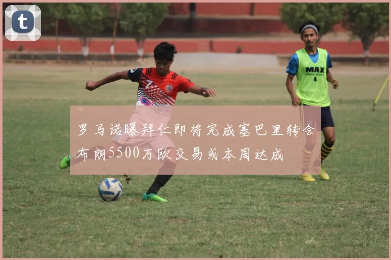 罗马诺曝拜仁即将完成塞巴里转会布朗5500万欧交易或本周达成