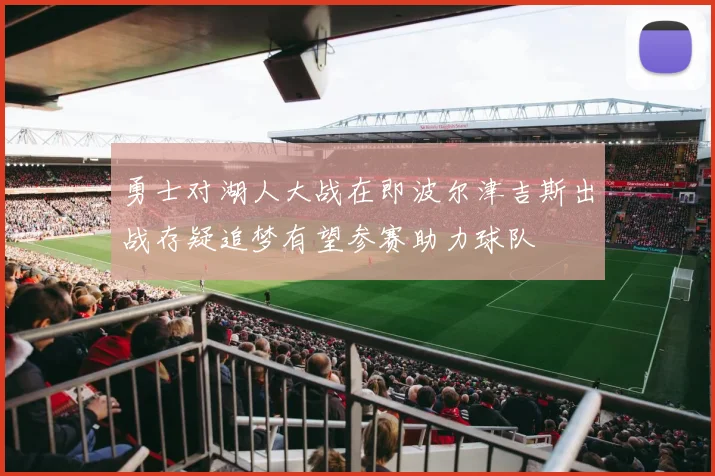 勇士对湖人大战在即波尔津吉斯出战存疑追梦有望参赛助力球队