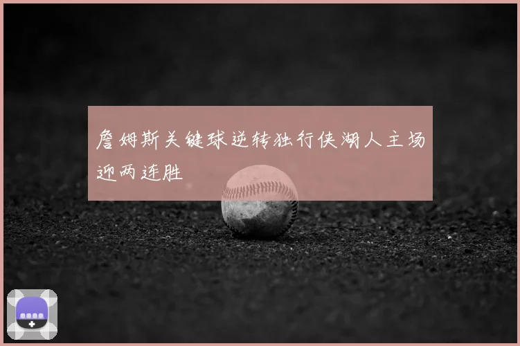 詹姆斯关键球逆转独行侠湖人主场迎两连胜