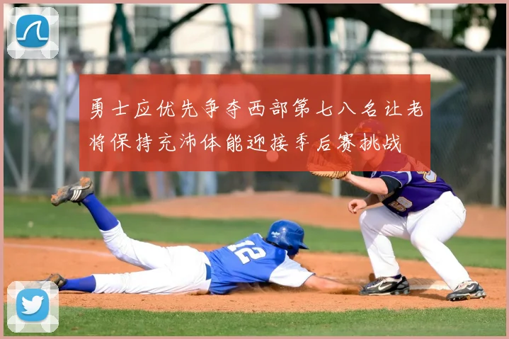 勇士应优先争夺西部第七八名让老将保持充沛体能迎接季后赛挑战